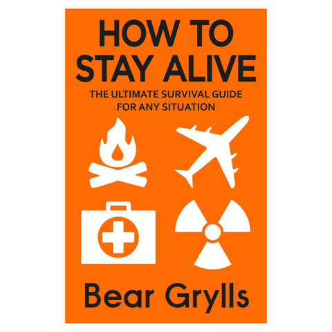 How to Stay Alive: The Ultimate Survival Guide for Any Situation by Bear Grylls